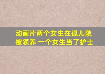 动画片两个女生在孤儿院 被领养 一个女生当了护士